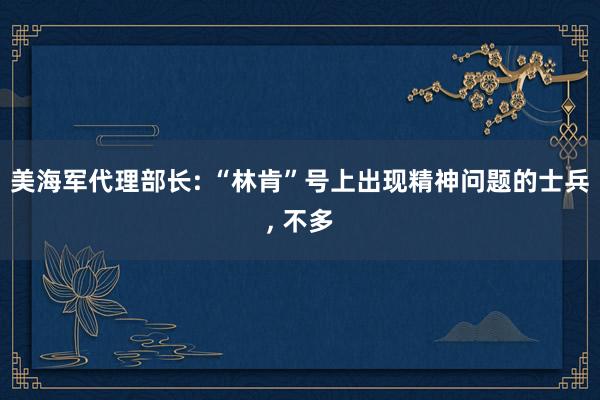 美海军代理部长: “林肯”号上出现精神问题的士兵, 不多