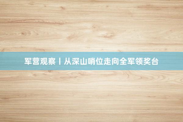 军营观察丨从深山哨位走向全军领奖台