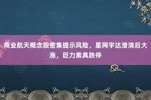 商业航天概念股密集提示风险，星网宇达澄清后大涨，巨力索具跌停