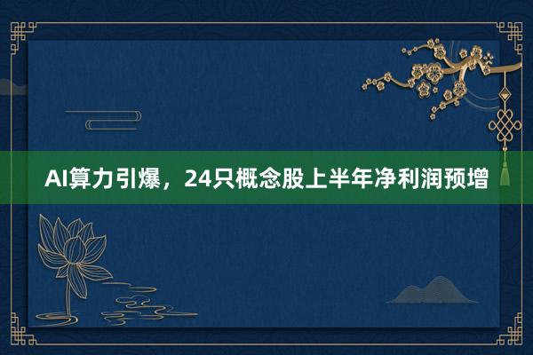 AI算力引爆，24只概念股上半年净利润预增