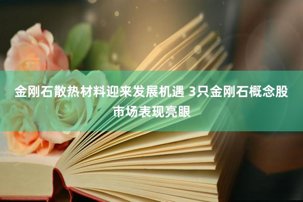金刚石散热材料迎来发展机遇 3只金刚石概念股市场表现亮眼