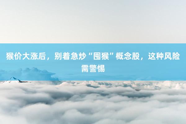 猴价大涨后，别着急炒“囤猴”概念股，这种风险需警惕
