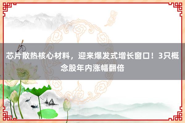 芯片散热核心材料，迎来爆发式增长窗口！3只概念股年内涨幅翻倍