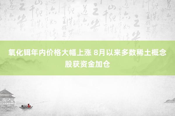 氧化铒年内价格大幅上涨 8月以来多数稀土概念股获资金加仓