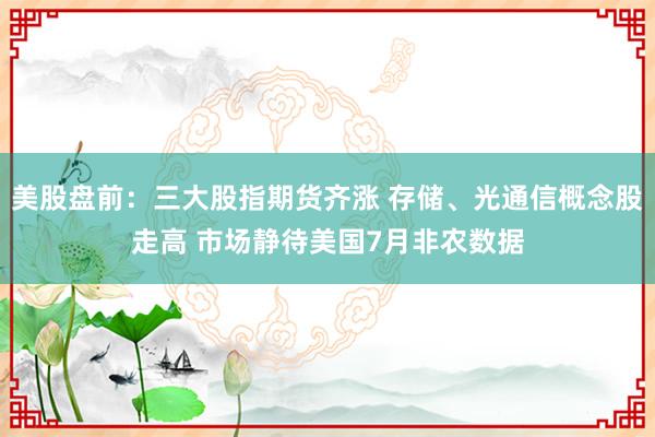 美股盘前：三大股指期货齐涨 存储、光通信概念股走高 市场静待美国7月非农数据