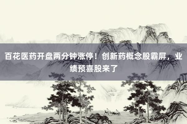 百花医药开盘两分钟涨停！创新药概念股霸屏，业绩预喜股来了