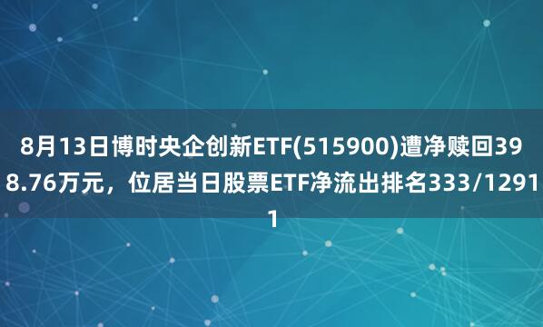 8月13日博时央企创新ETF(515900)遭净赎回398.76万元，位居当日股票ETF净流出排名333/1291