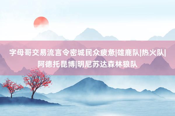 字母哥交易流言令密城民众疲惫|雄鹿队|热火队|阿德托昆博|明尼苏达森林狼队