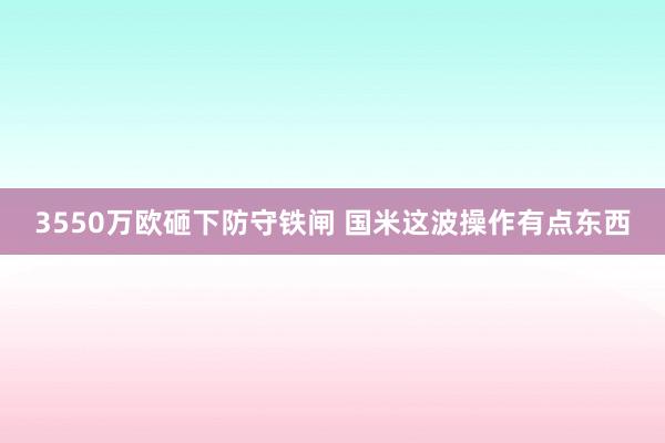3550万欧砸下防守铁闸 国米这波操作有点东西