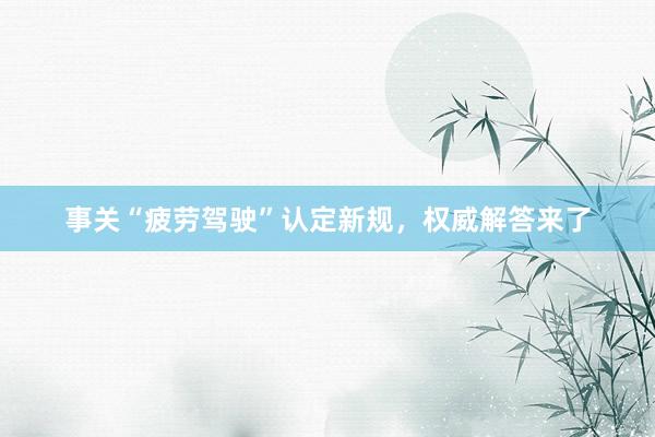 事关“疲劳驾驶”认定新规，权威解答来了