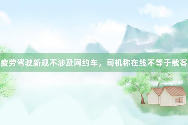 疲劳驾驶新规不涉及网约车，司机称在线不等于载客