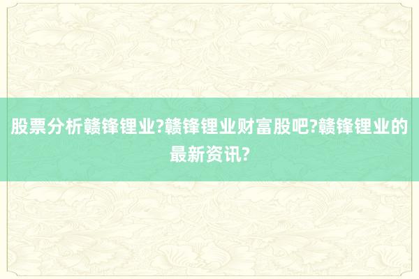 股票分析赣锋锂业?赣锋锂业财富股吧?赣锋锂业的最新资讯?