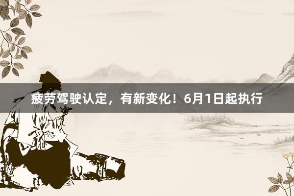 疲劳驾驶认定，有新变化！6月1日起执行