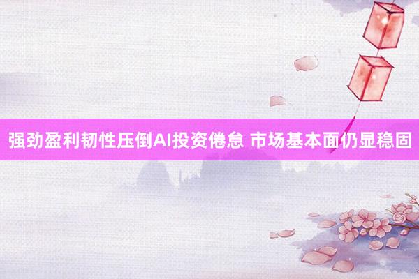 强劲盈利韧性压倒AI投资倦怠 市场基本面仍显稳固