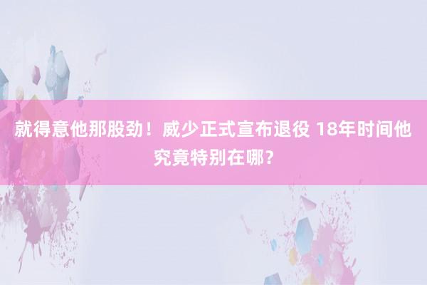 就得意他那股劲！威少正式宣布退役 18年时间他究竟特别在哪？