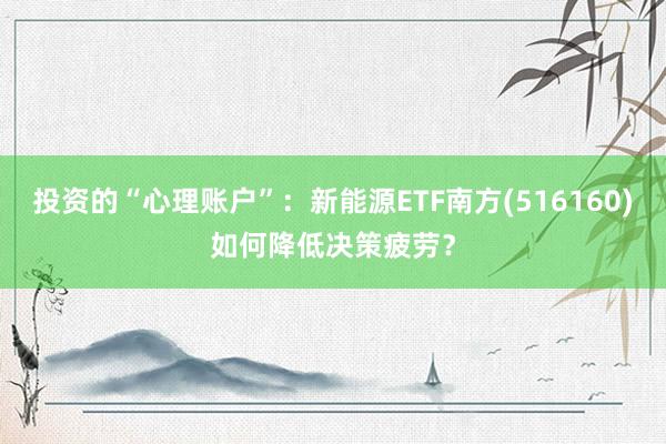 投资的“心理账户”：新能源ETF南方(516160)如何降低决策疲劳？