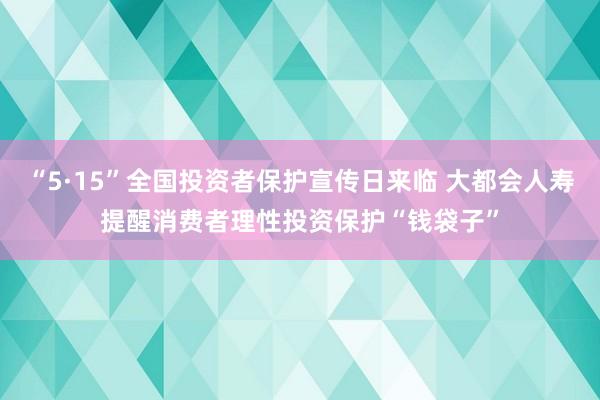 “5·15”全国投资者保护宣传日来临 大都会人寿提醒消费者理性投资保护“钱袋子”