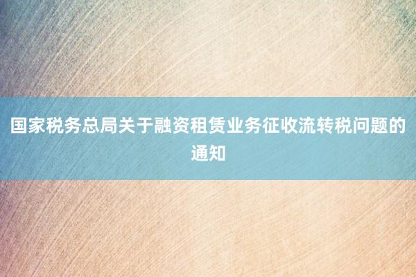 国家税务总局关于融资租赁业务征收流转税问题的通知