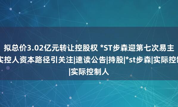 拟总价3.02亿元转让控股权 *ST步森迎第七次易主 新实控人资本路径引关注|速读公告|持股|*st步森|实际控制人