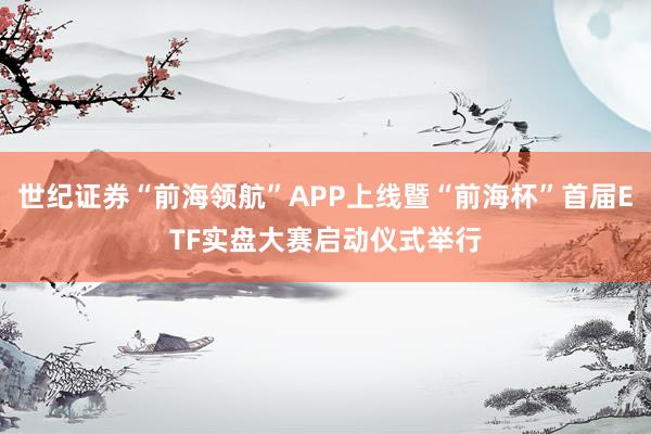 世纪证券“前海领航”APP上线暨“前海杯”首届ETF实盘大赛启动仪式举行