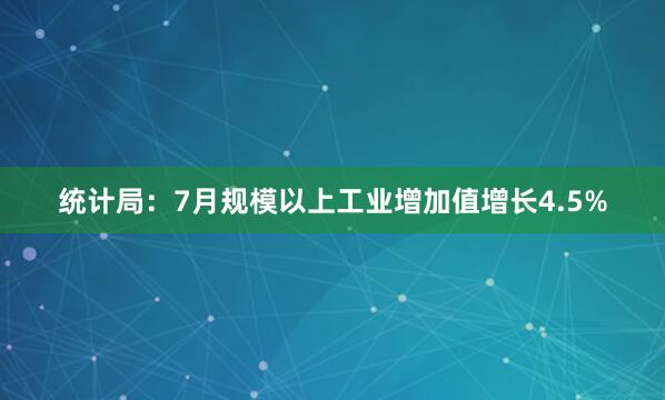 统计局：7月规模以上工业增加值增长4.5%