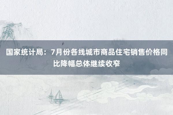 国家统计局：7月份各线城市商品住宅销售价格同比降幅总体继续收窄