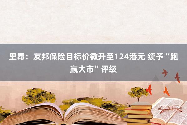 里昂：友邦保险目标价微升至124港元 续予“跑赢大市”评级