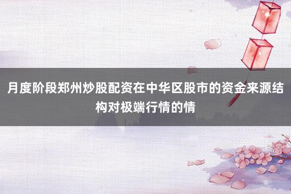 月度阶段郑州炒股配资在中华区股市的资金来源结构对极端行情的情