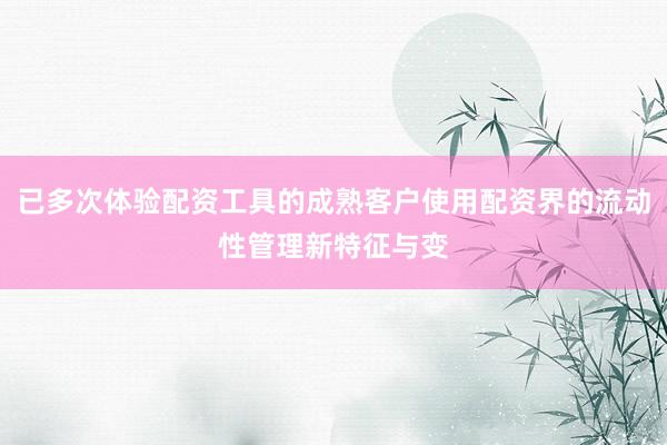 已多次体验配资工具的成熟客户使用配资界的流动性管理新特征与变
