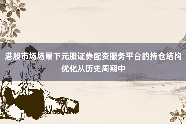 港股市场场景下元股证券配资服务平台的持仓结构优化从历史周期中
