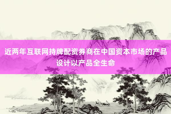 近两年互联网持牌配资券商在中国资本市场的产品设计以产品全生命