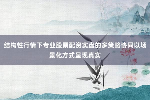 结构性行情下专业股票配资实盘的多策略协同以场景化方式呈现真实