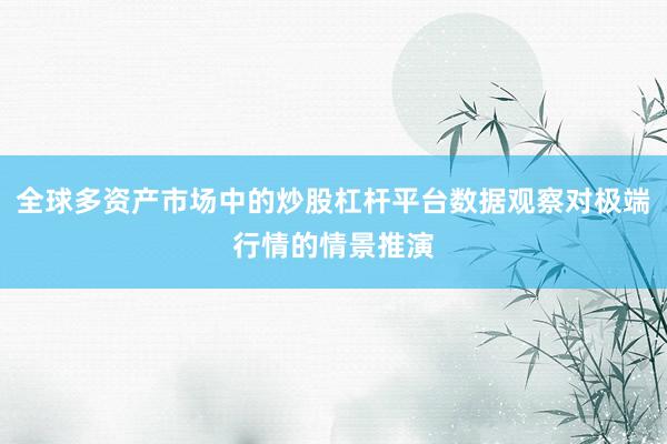 全球多资产市场中的炒股杠杆平台数据观察对极端行情的情景推演