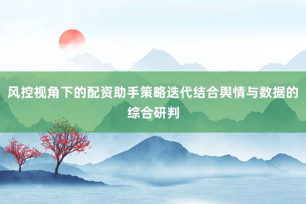 风控视角下的配资助手策略迭代结合舆情与数据的综合研判
