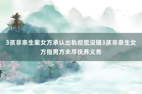 3孩非亲生案女方承认出轨但觉没错3孩非亲生女方指男方未尽抚养义务