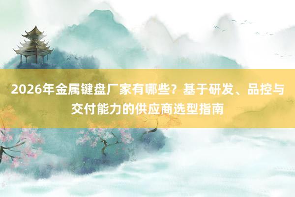 2026年金属键盘厂家有哪些？基于研发、品控与交付能力的供应商选型指南