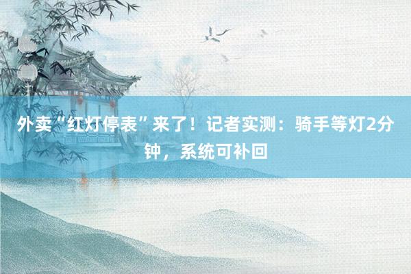 外卖“红灯停表”来了！记者实测：骑手等灯2分钟，系统可补回
