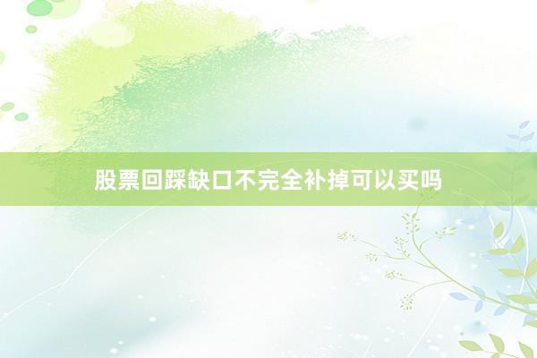 股票回踩缺口不完全补掉可以买吗