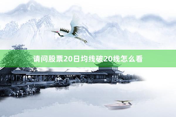 请问股票20日均线破20线怎么看