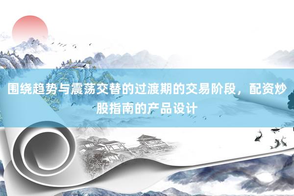 围绕趋势与震荡交替的过渡期的交易阶段，配资炒股指南的产品设计