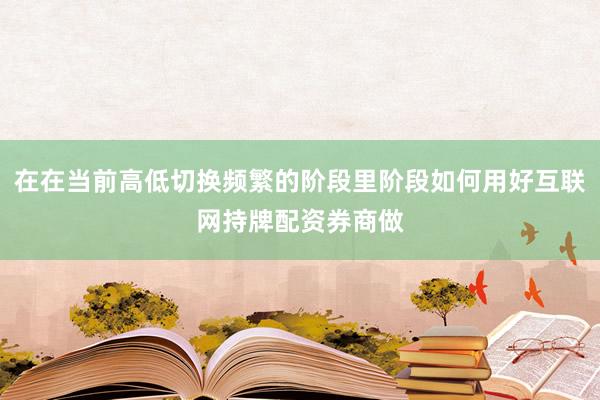 在在当前高低切换频繁的阶段里阶段如何用好互联网持牌配资券商做