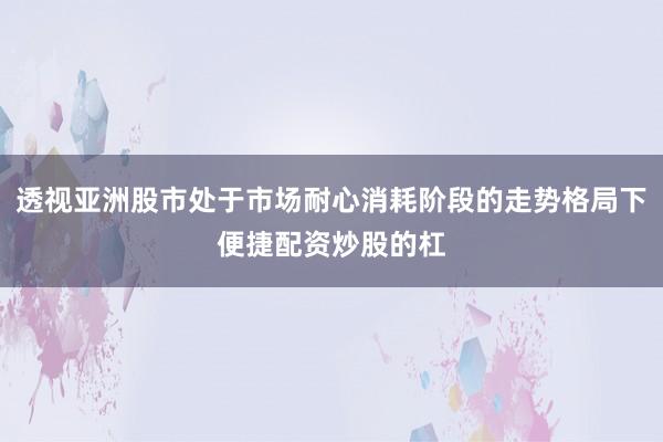 透视亚洲股市处于市场耐心消耗阶段的走势格局下便捷配资炒股的杠