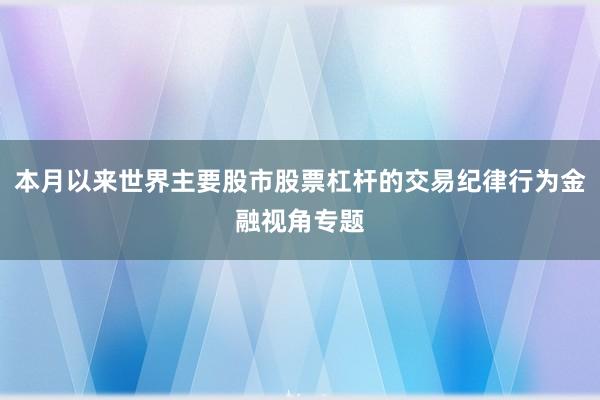 本月以来世界主要股市股票杠杆的交易纪律行为金融视角专题