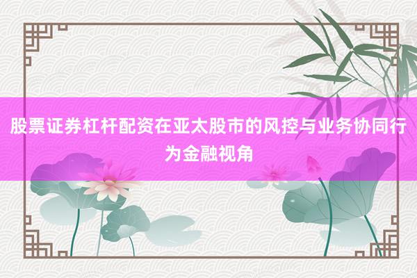 股票证券杠杆配资在亚太股市的风控与业务协同行为金融视角
