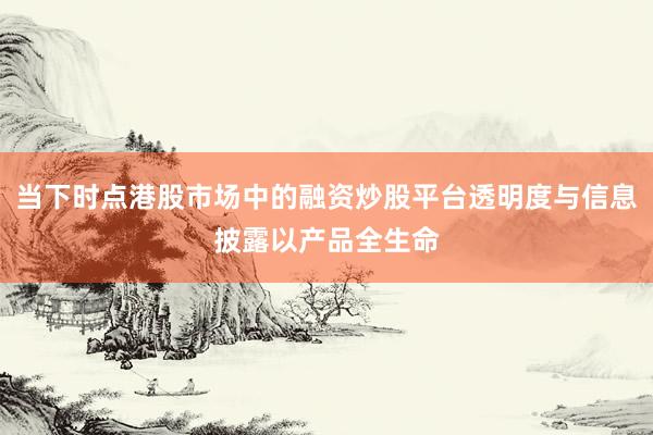 当下时点港股市场中的融资炒股平台透明度与信息披露以产品全生命