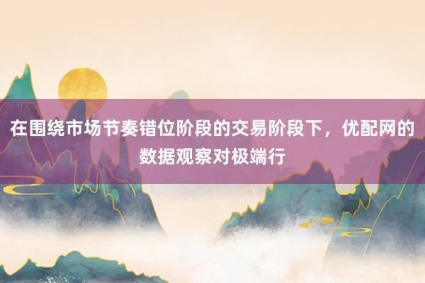 在围绕市场节奏错位阶段的交易阶段下，优配网的数据观察对极端行