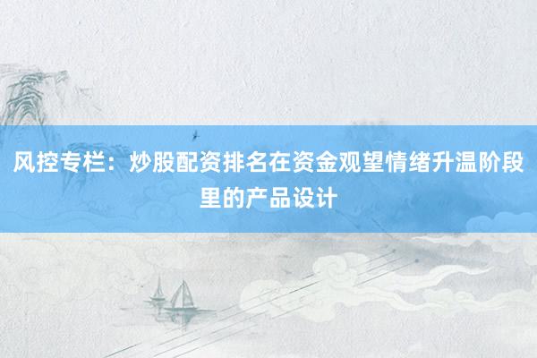 风控专栏：炒股配资排名在资金观望情绪升温阶段里的产品设计