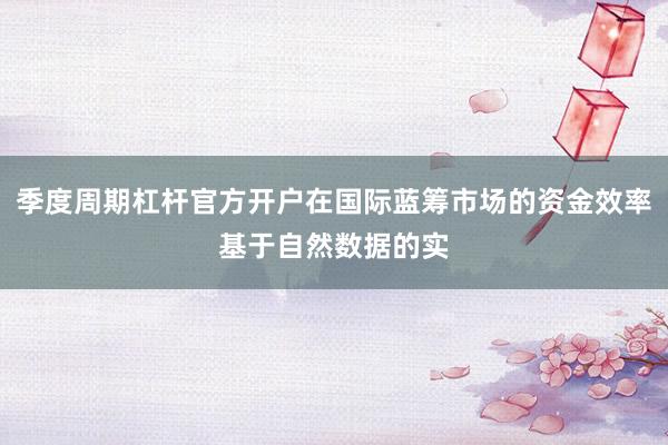 季度周期杠杆官方开户在国际蓝筹市场的资金效率基于自然数据的实