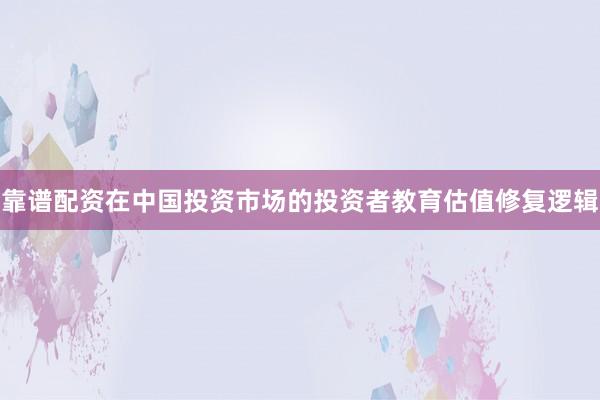 靠谱配资在中国投资市场的投资者教育估值修复逻辑