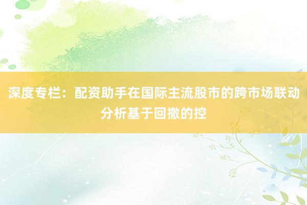 深度专栏：配资助手在国际主流股市的跨市场联动分析基于回撤的控